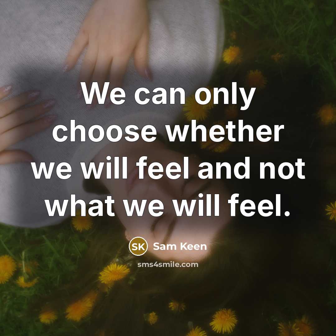 “We can only choose whether we will feel and not what we will feel.” quote by Sam Keen