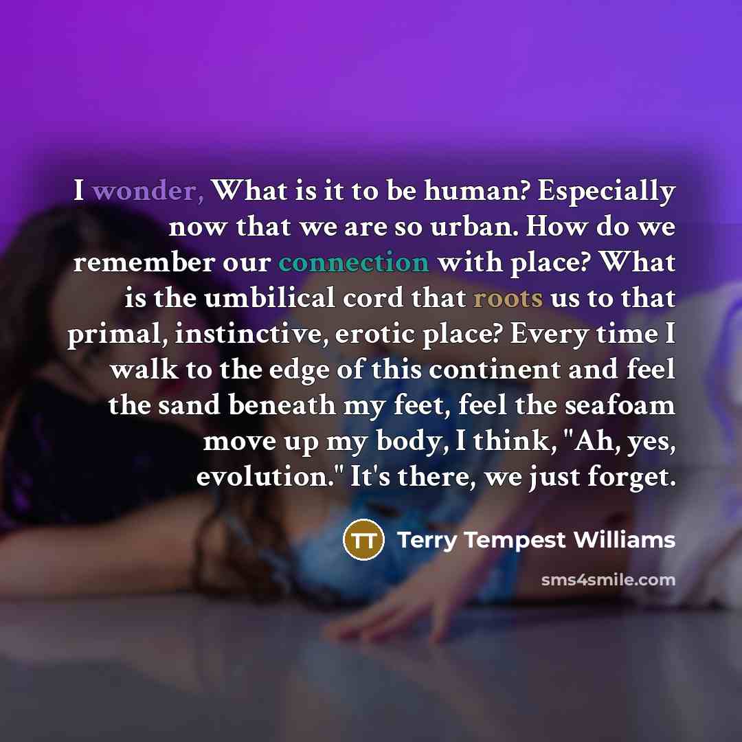 “I wonder, What is it to be human? Especially now…” quote by Terry Tempest Williams