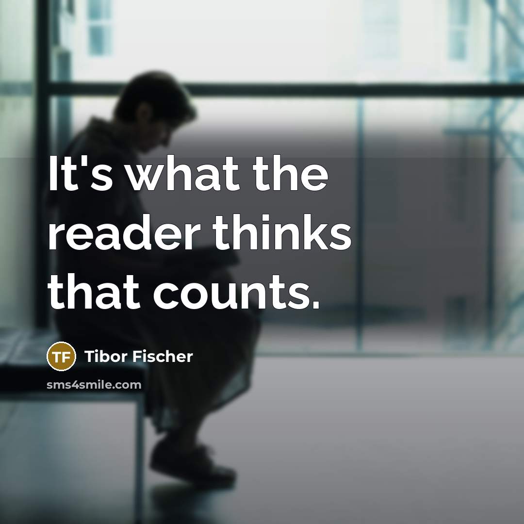 “It's what the reader thinks that counts.…” quote by Tibor Fischer