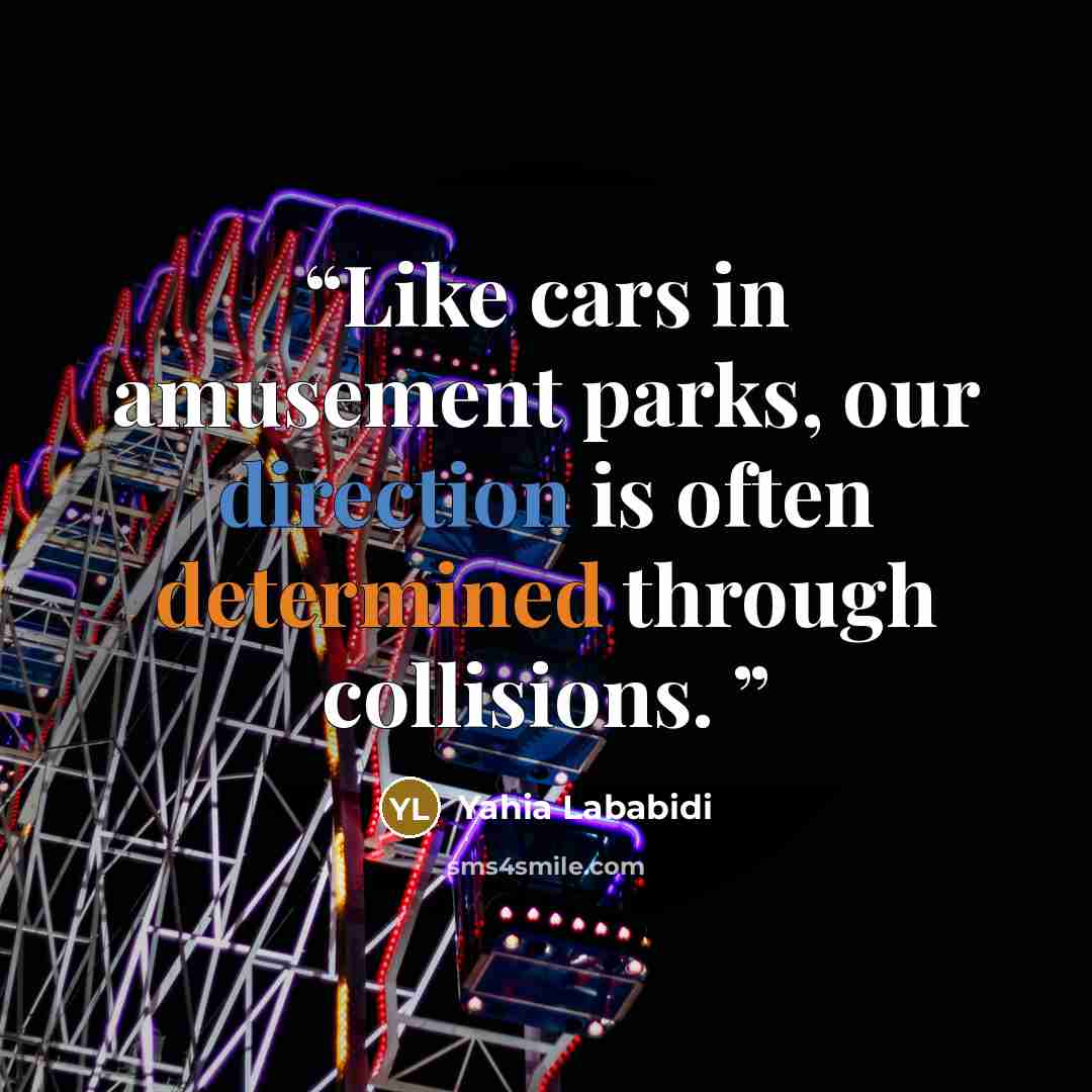 “Like cars in amusement parks, our direction is often determined through collisions.” quote by Yahia Lababidi