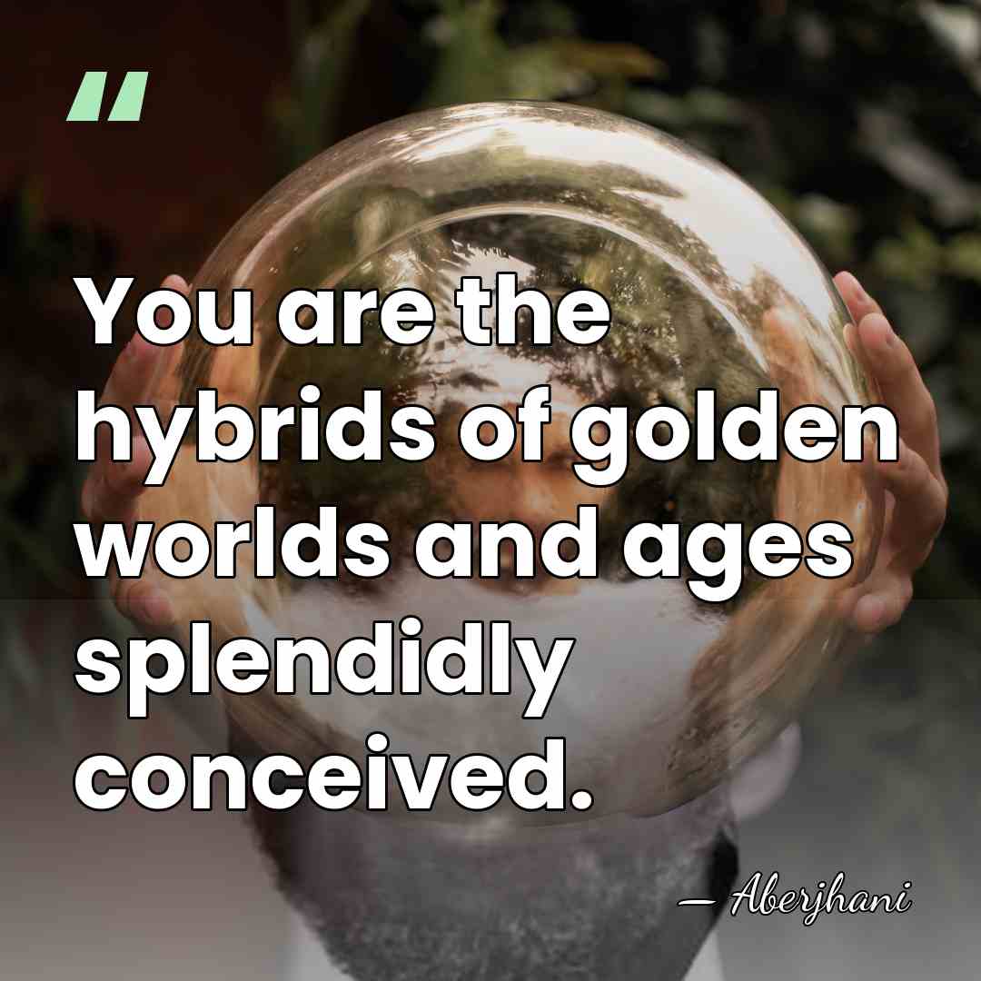 You are the hybrids of golden worlds and ages splendidly conceived. - Aberjhani