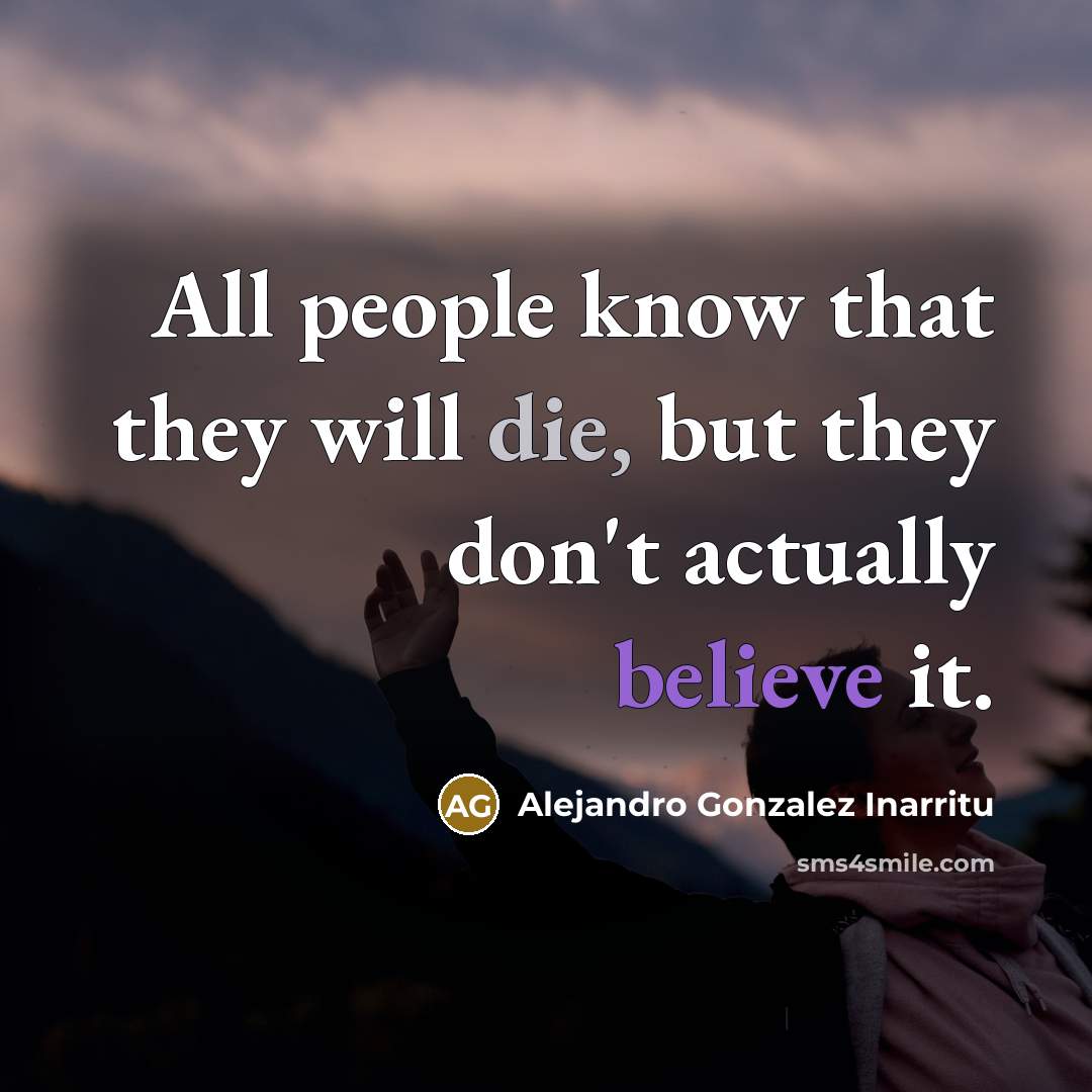 “All people know that they will die, but they don't actually believe it.” quote by Alejandro Gonzalez Inarritu
