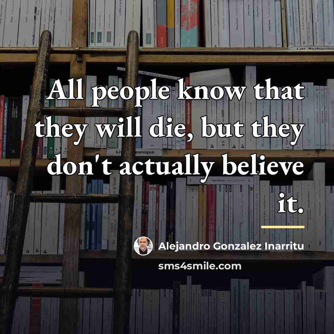 “All people know that they will die, but they don't…” quote by Alejandro Gonzalez Inarritu