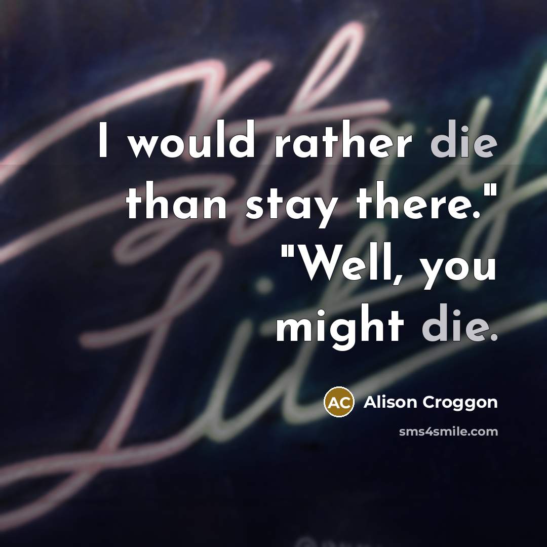 “I would rather die than stay there." "Well, you might…” quote by Alison Croggon