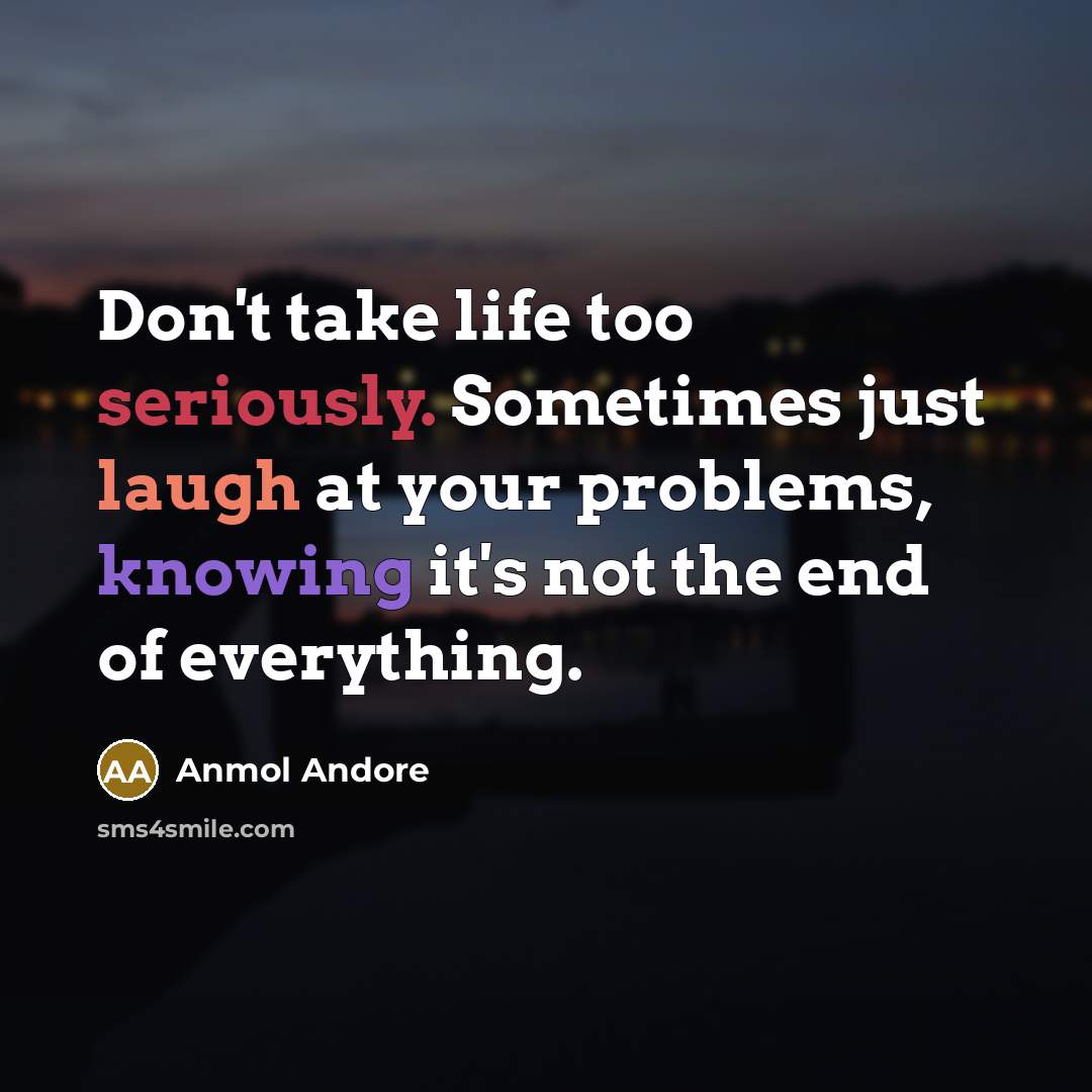 “Don't take life too seriously. Sometimes just laugh at your problems, knowing it's not the end of everything.” quote by Anmol Andore