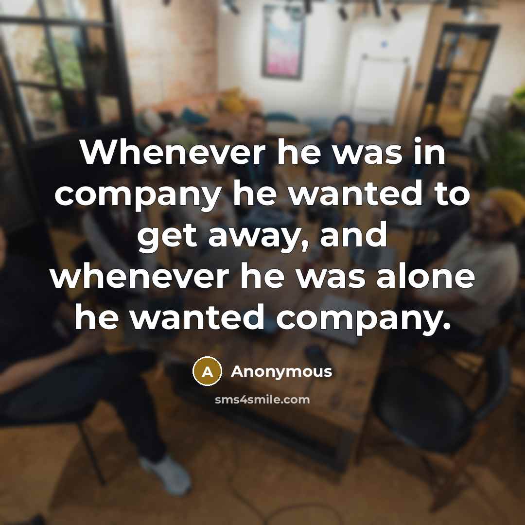 “Whenever he was in company he wanted to get away, and whenever he was alone he wanted company.” quote by Anonymous
