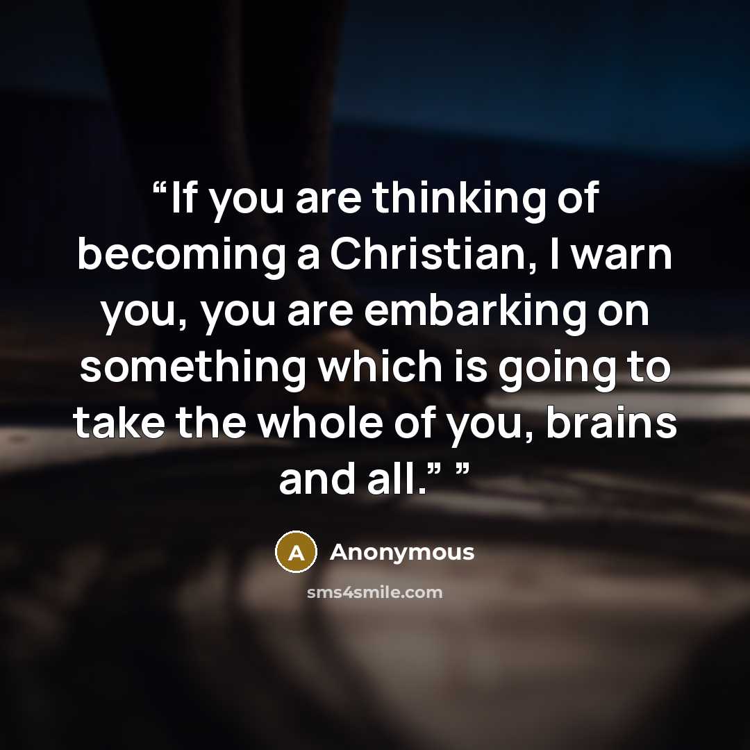 “If you are thinking of becoming a Christian, I warn you, you are embarking on something which is going to take the whole of you, brains and all.”” quote by Anonymous