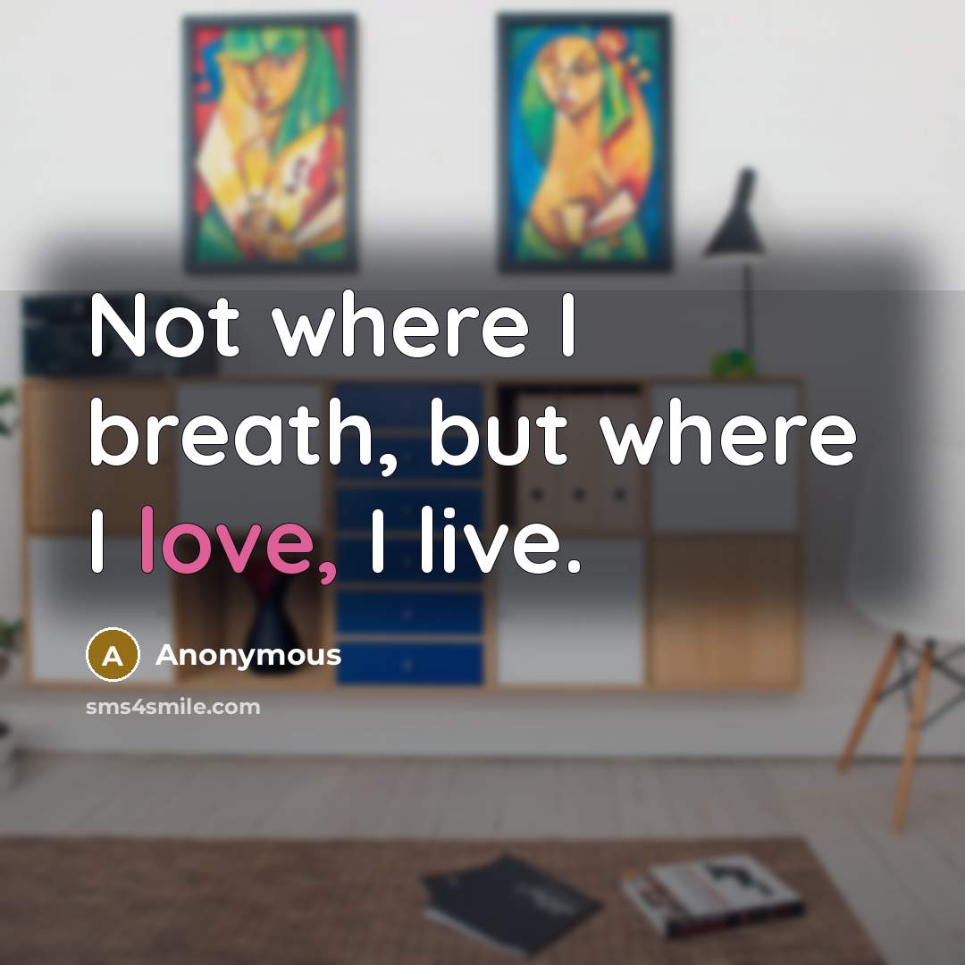 “Not where I breath, but where I love, I live.” quote by Anonymous