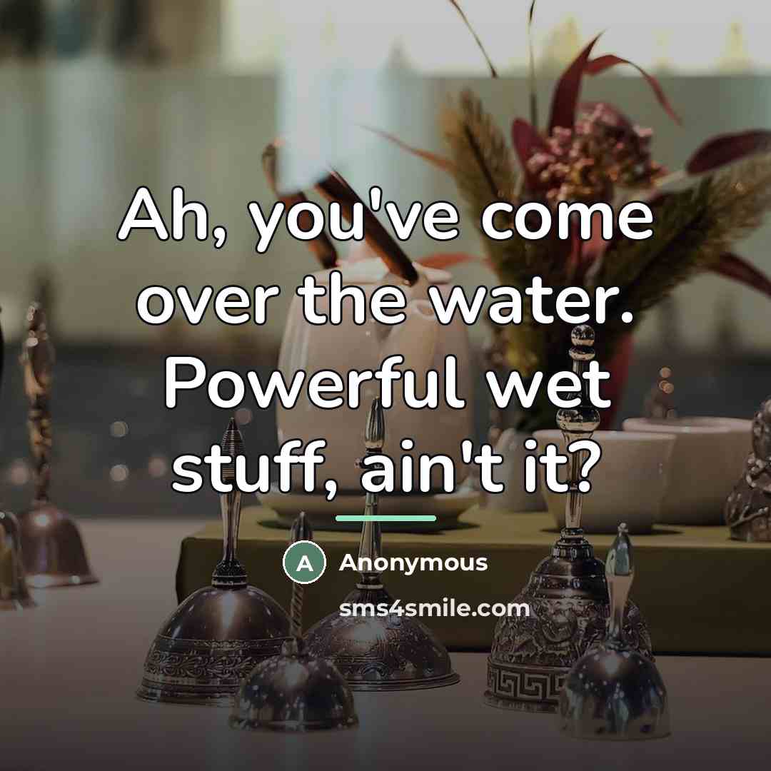“Ah, you've come over the water. Powerful wet stuff, ain't…” quote by Anonymous