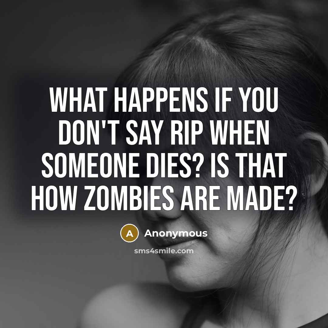 “What happens if you don't say RIP when someone dies? Is that how zombies are made?” quote by Anonymous