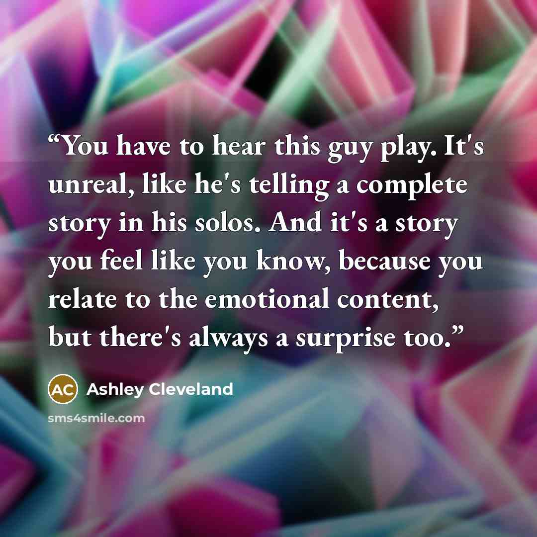 “You have to hear this guy play. It's unreal, like he's telling a complete story in his solos. And it's a story you feel like you know, because you relate to the emotional content, but there's always a surprise too.” quote by Ashley Cleveland