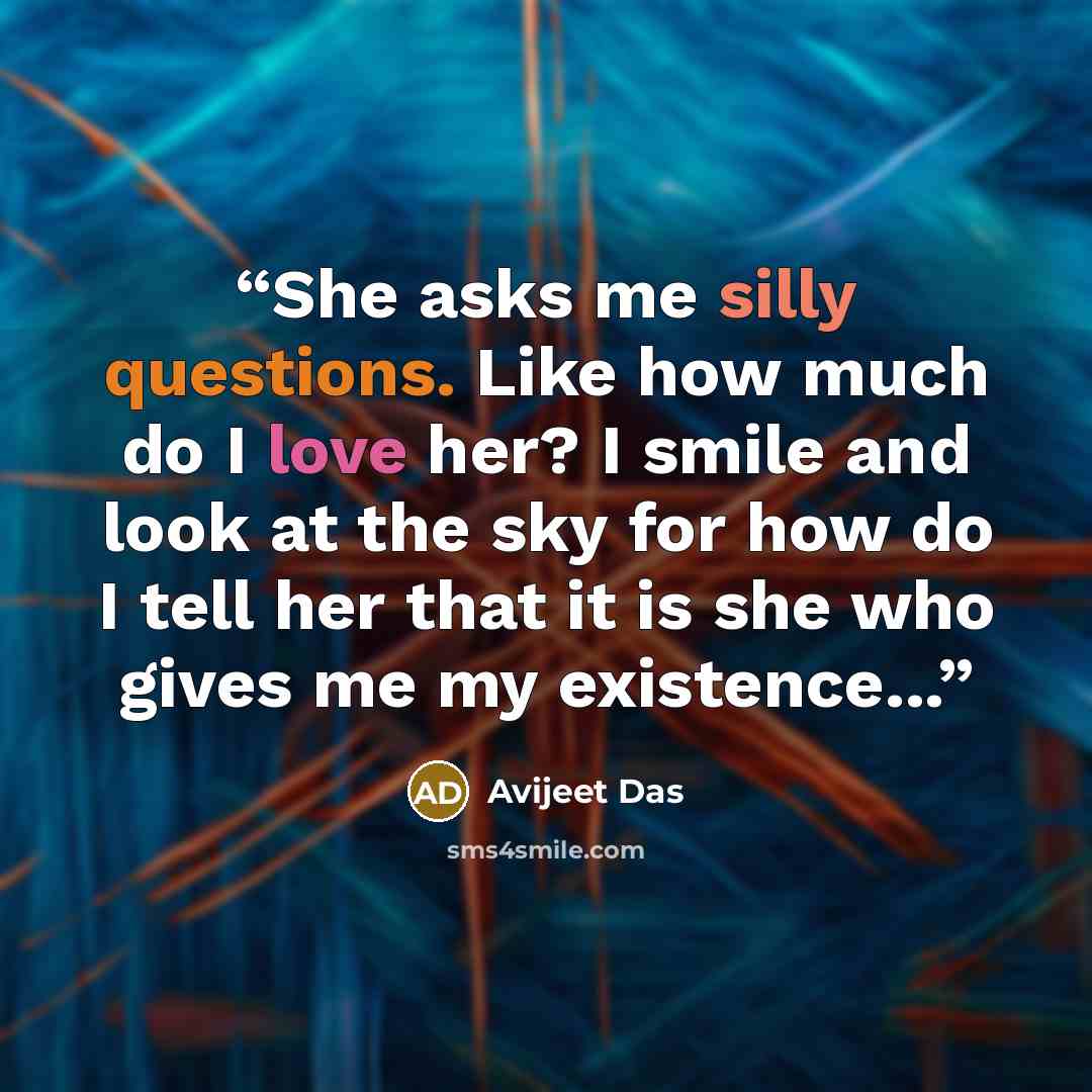 “She asks me silly questions. Like how much do I love her? I smile and look at the sky for how do I tell her that it is she who gives me my existence...” quote by Avijeet Das