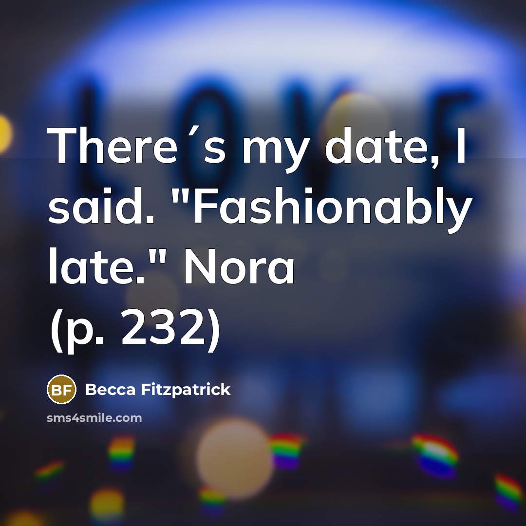 “There´s my date, I said. "Fashionably late." Nora (p. 232)…” quote by Becca Fitzpatrick