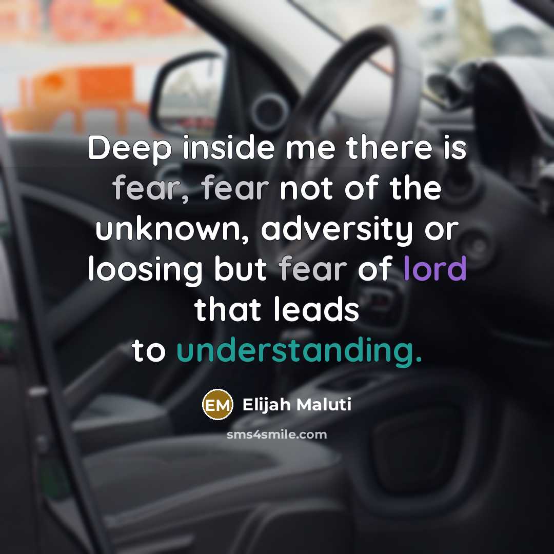 “Deep inside me there is fear, fear not of the unknown, adversity or loosing but fear of lord that leads to understanding.” quote by Elijah Maluti