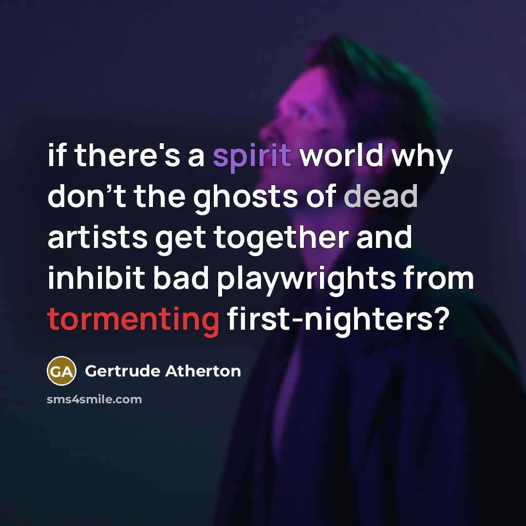 “if there's a spirit world why don't the ghosts of dead artists get together and inhibit bad playwrights from tormenting first-nighters?” quote by Gertrude Atherton