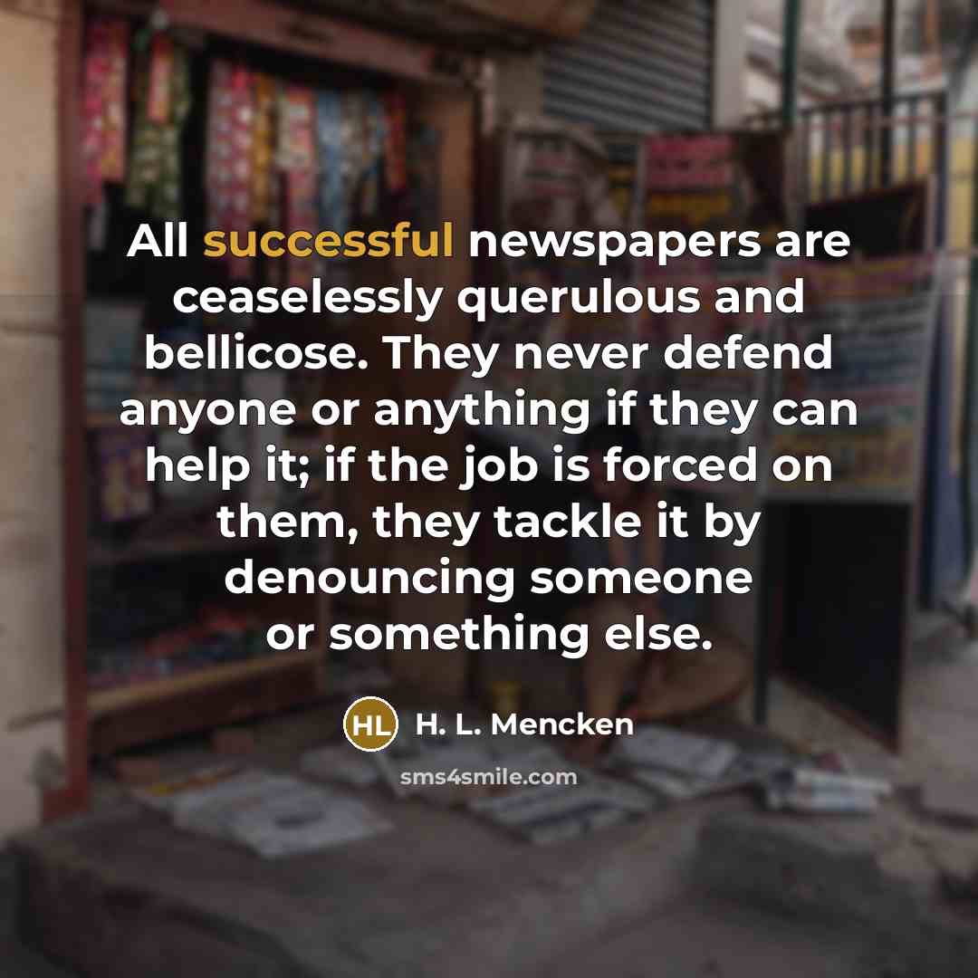 “All successful newspapers are ceaselessly querulous and bellicose. They never…” quote by H. L. Mencken
