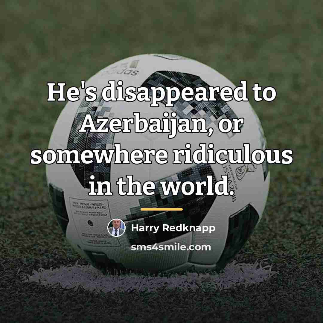 “He's disappeared to Azerbaijan, or somewhere ridiculous in the world.…” quote by Harry Redknapp
