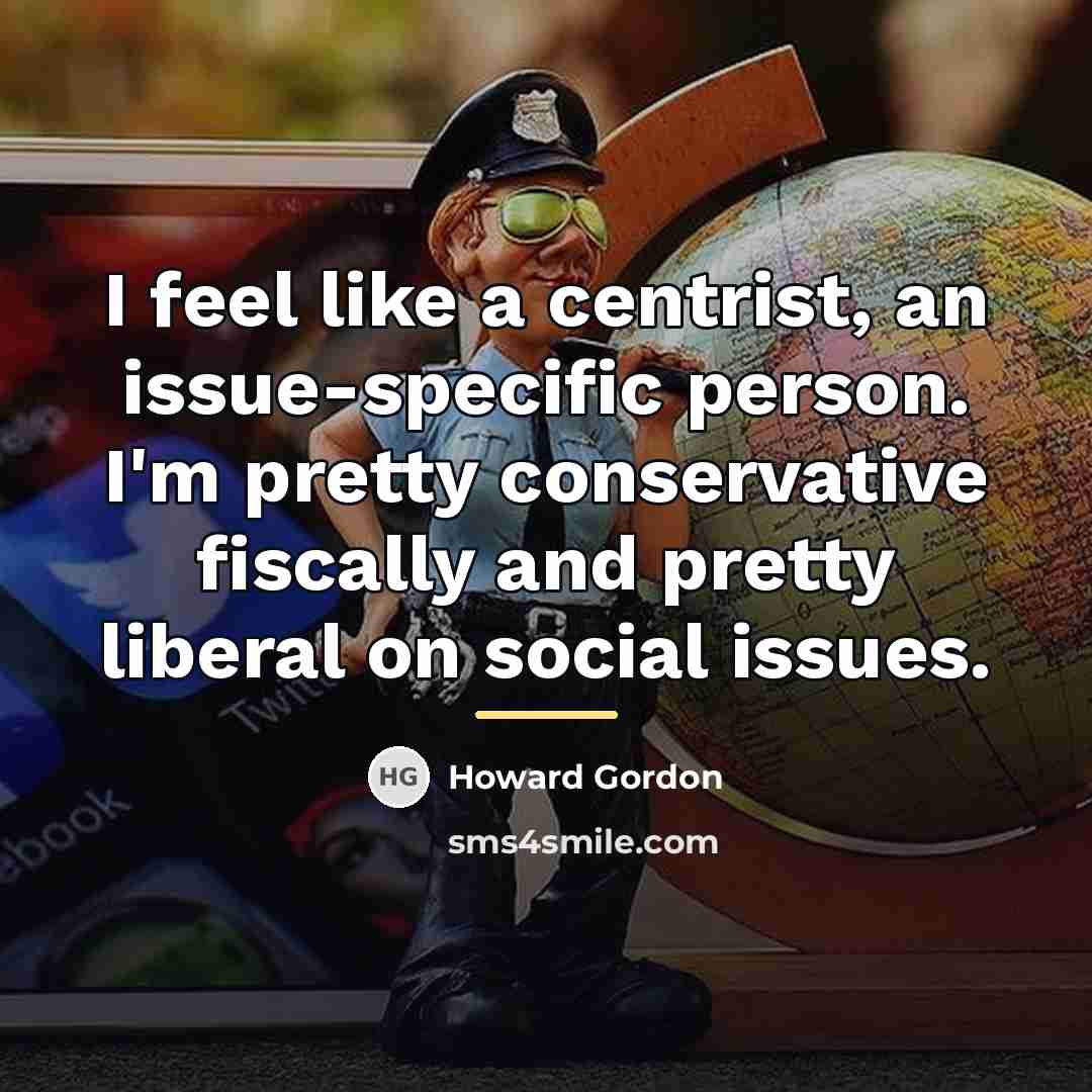 “I feel like a centrist, an issue-specific person. I'm pretty…” quote by Howard Gordon