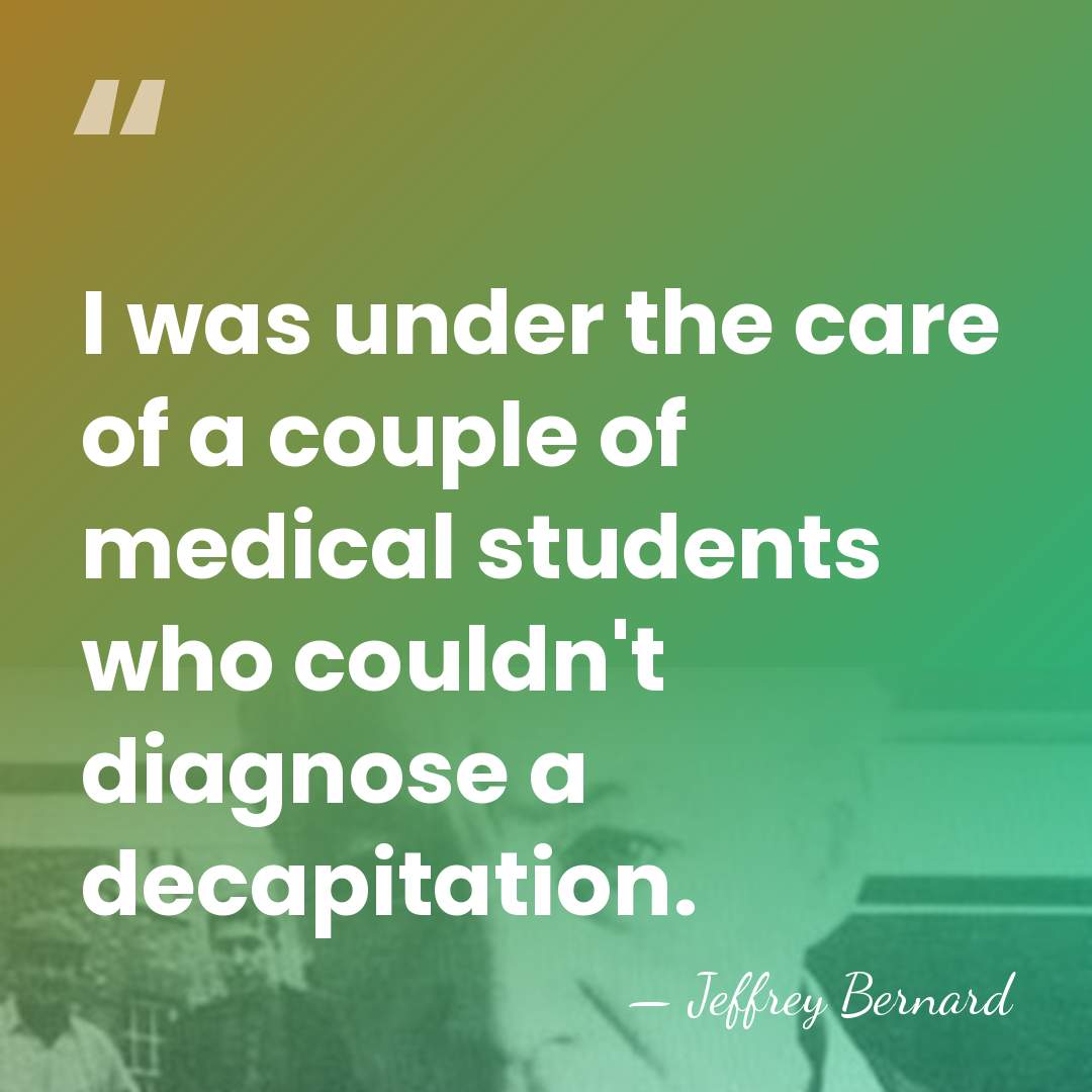 I was under the care of a couple of medical students who&hellip; - Jeffrey Bernard