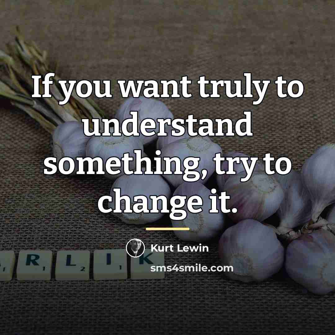 “If you want truly to understand something, try to change…” quote by Kurt Lewin