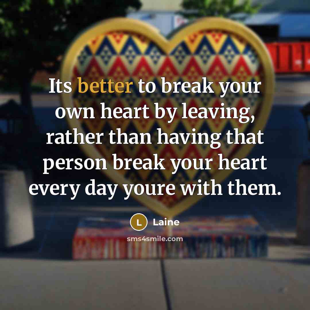 “Its better to break your own heart by leaving, rather than having that person break your heart every day youre with them.” quote by Laine