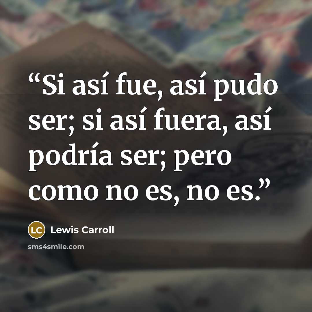 “Si así fue, así pudo ser; si así fuera, así podría ser; pero como no es, no es.” quote by Lewis Carroll