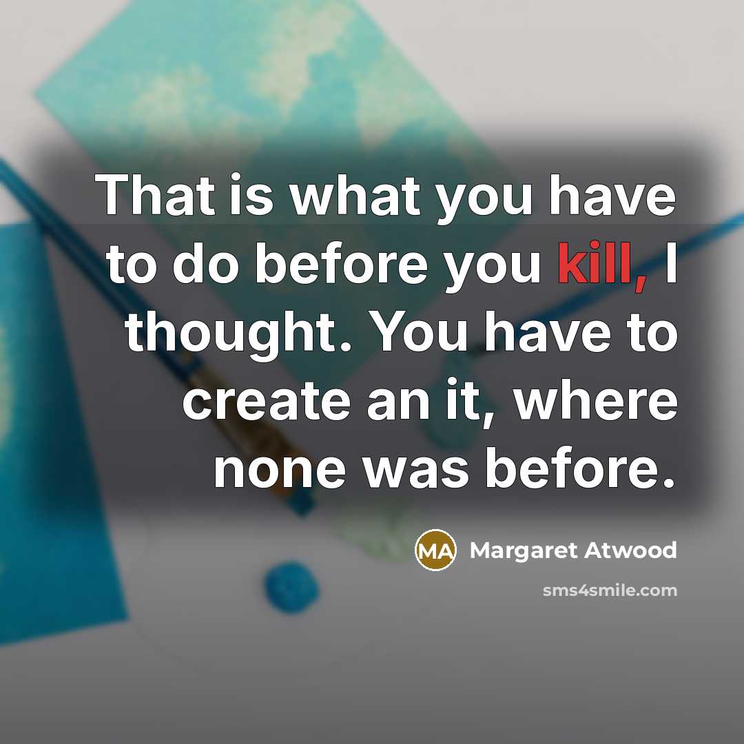 “That is what you have to do before you kill, I thought. You have to create an it, where none was before.” quote by Margaret Atwood