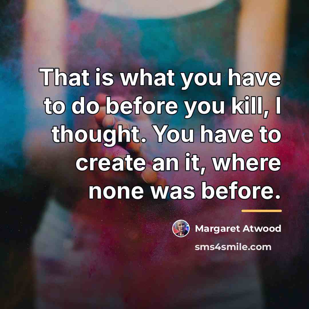“That is what you have to do before you kill,…” quote by Margaret Atwood