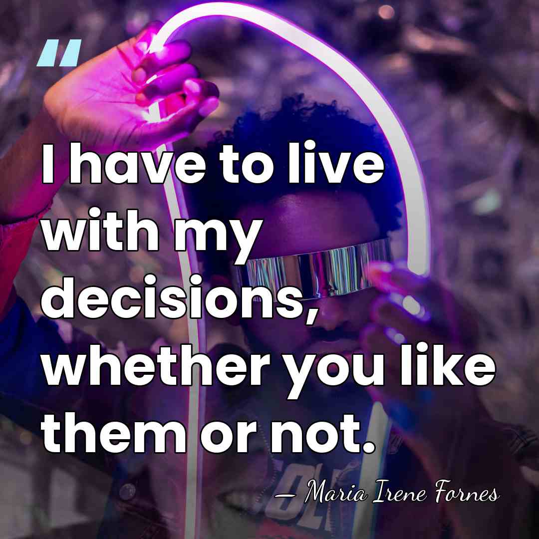 I have to live with my decisions, whether you like them or&hellip; - Maria Irene Fornes