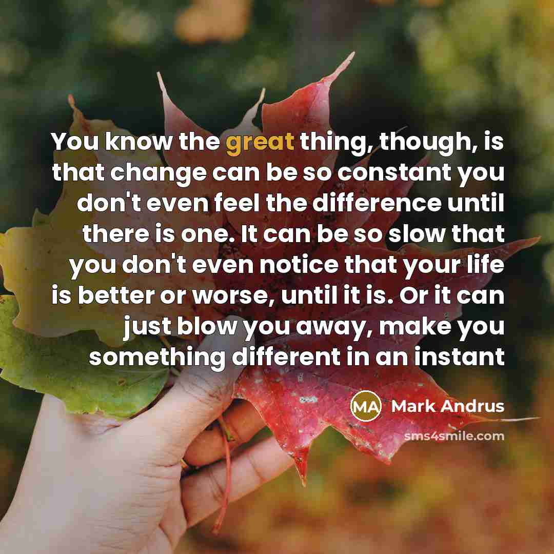 “You know the great thing, though, is that change can…” quote by Mark Andrus
