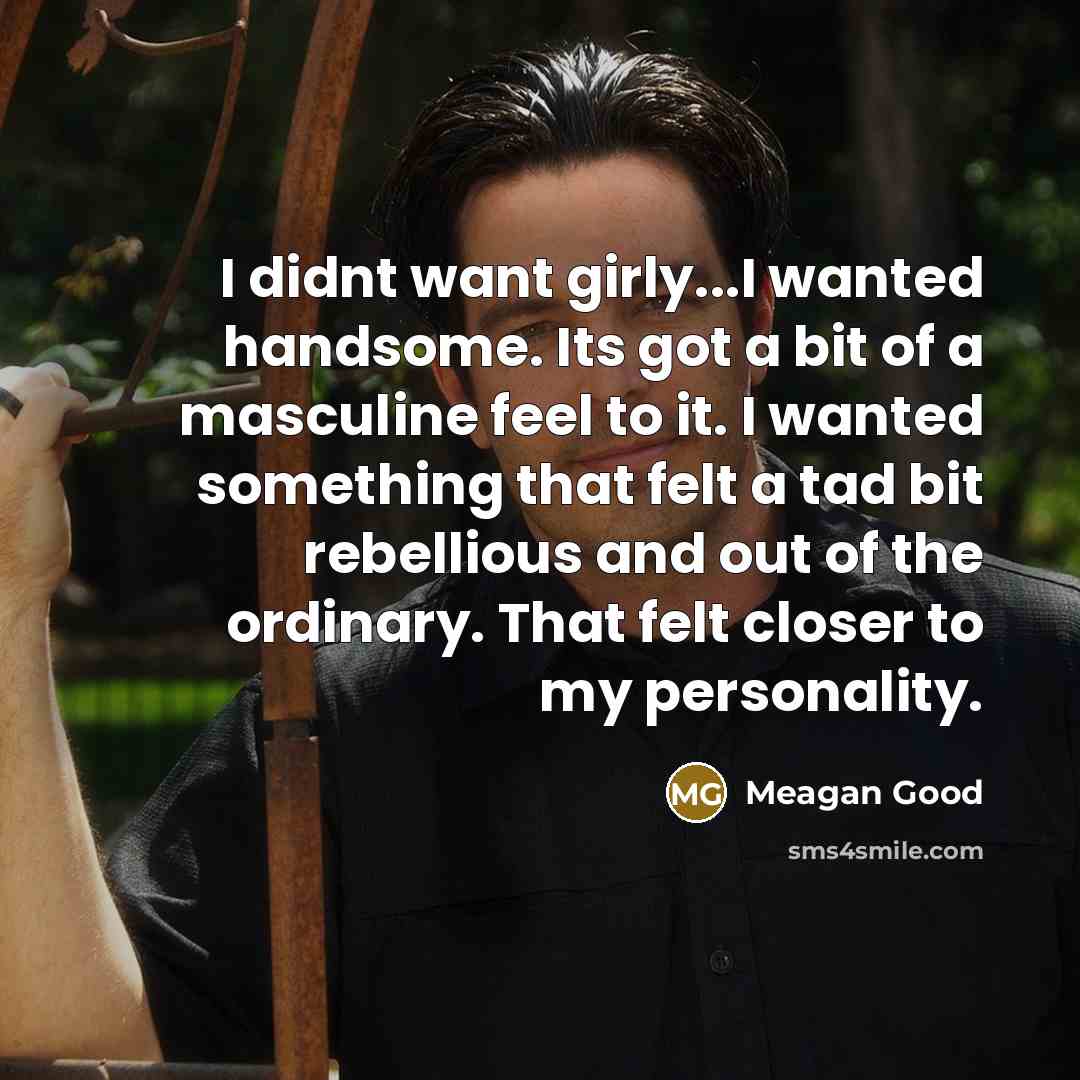 “I didnt want girly...I wanted handsome. Its got a bit of a masculine feel to it. I wanted something that felt a tad bit rebellious and out of the ordinary. That felt closer to my personality.” quote by Meagan Good