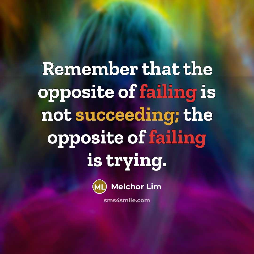 “Remember that the opposite of failing is not succeeding; the opposite of failing is trying.” quote by Melchor Lim