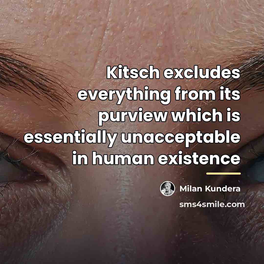 “Kitsch excludes everything from its purview which is essentially unacceptable…” quote by Milan Kundera