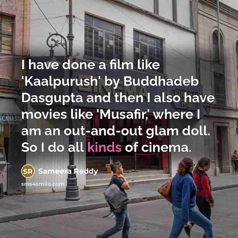 “I have done a film like 'Kaalpurush' by Buddhadeb Dasgupta and then I also have movies like 'Musafir,' where I am an out-and-out glam doll. So I do all kinds of cinema.” quote by Sameera Reddy