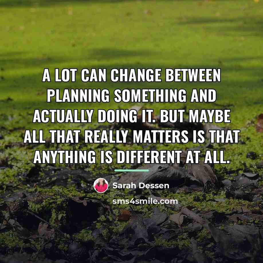 “A lot can change between planning something and actually doing…” quote by Sarah Dessen
