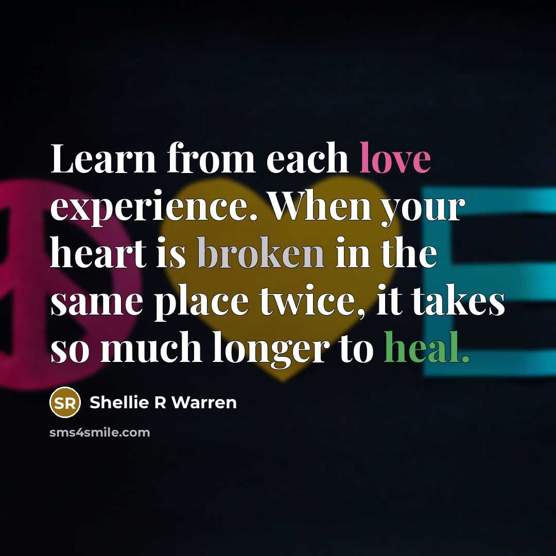 “Learn from each love experience. When your heart is broken in the same place twice, it takes so much longer to heal.” quote by Shellie R Warren