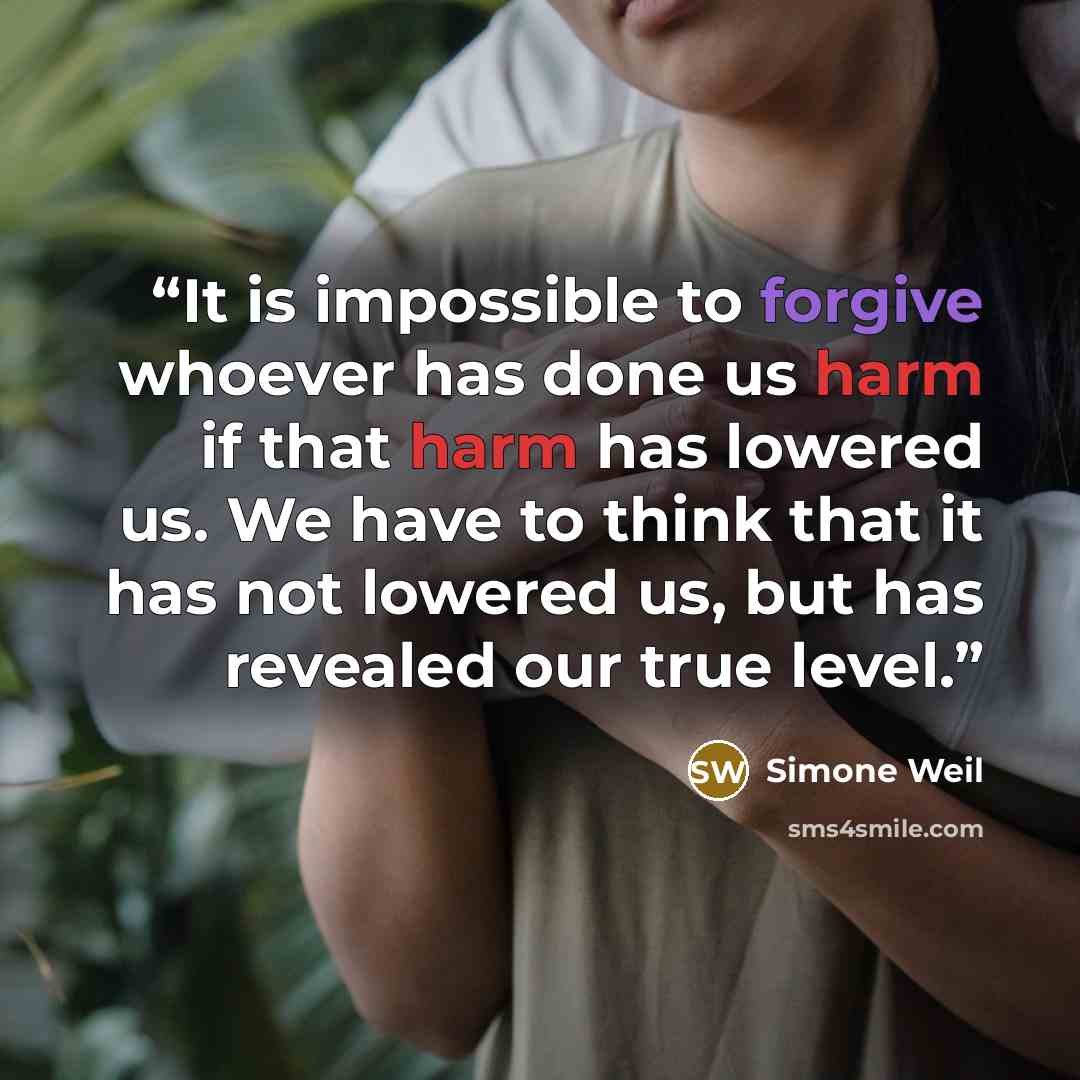 “It is impossible to forgive whoever has done us harm if that harm has lowered us. We have to think that it has not lowered us, but has revealed our true level.” quote by Simone Weil