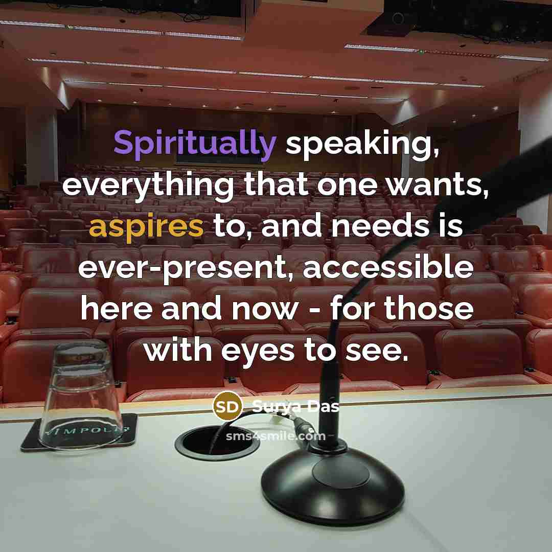 “Spiritually speaking, everything that one wants, aspires to, and needs is ever-present, accessible here and now - for those with eyes to see.” quote by Surya Das