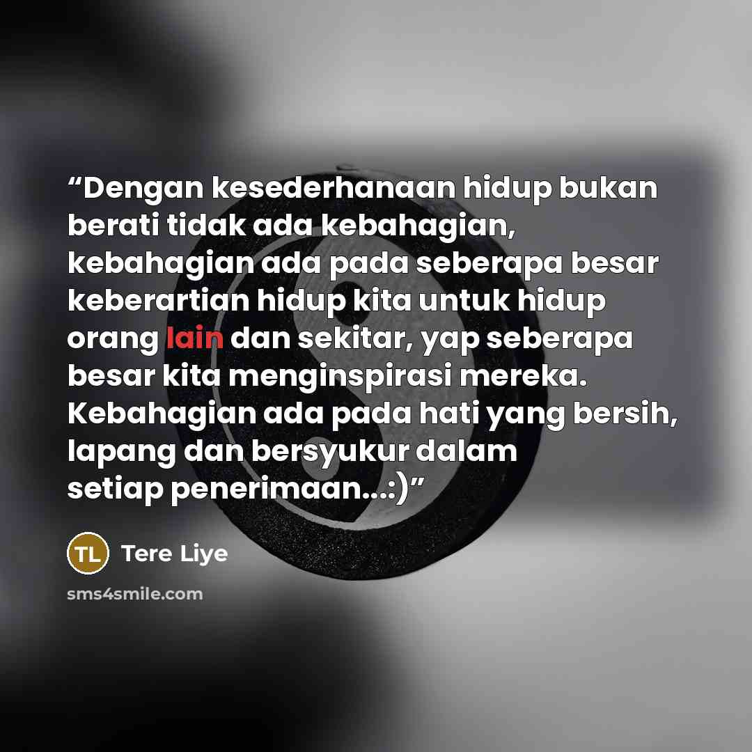 “Dengan kesederhanaan hidup bukan berati tidak ada kebahagian, kebahagian ada pada seberapa besar keberartian hidup kita untuk hidup orang lain dan sekitar, yap seberapa besar kita menginspirasi mereka. Kebahagian ada pada hati yang bersih, lapang dan bersyukur dalam setiap penerimaan...:)” quote by Tere Liye
