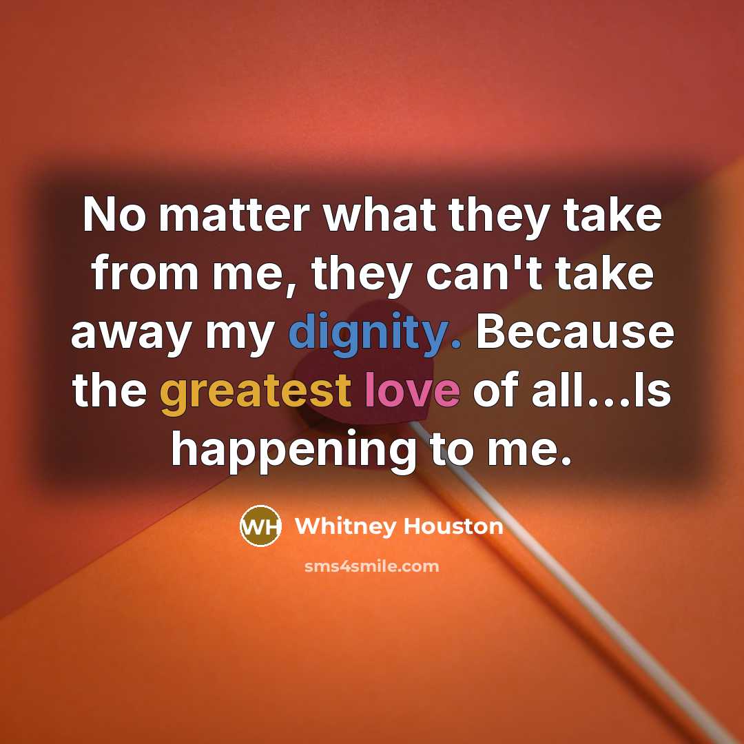 “No matter what they take from me, they can't take away my dignity. Because the greatest love of all...Is happening to me.” quote by Whitney Houston