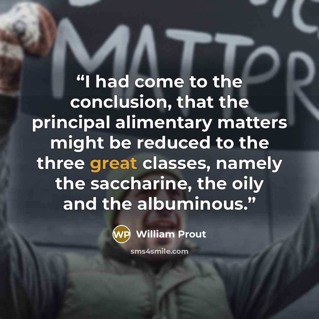 “I had come to the conclusion, that the principal alimentary matters might be reduced to the three great classes, namely the saccharine, the oily and the albuminous.” quote by William Prout