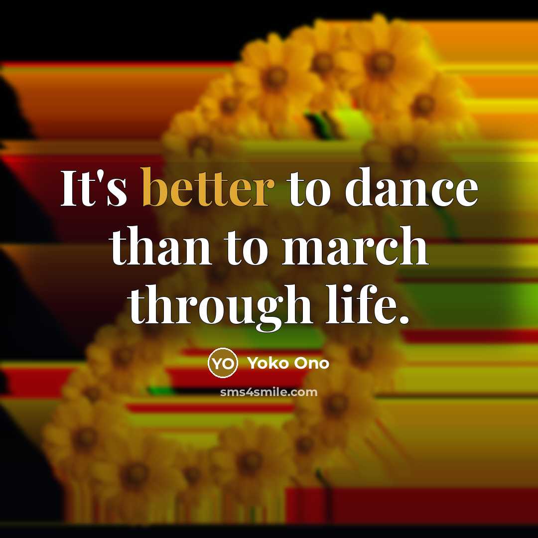 “It's better to dance than to march through life.” quote by Yoko Ono
