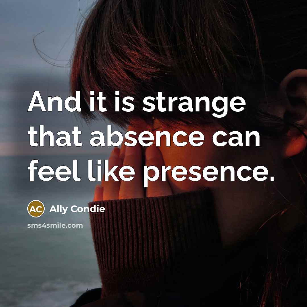 “And it is strange that absence can feel like presence.…” quote by Ally Condie