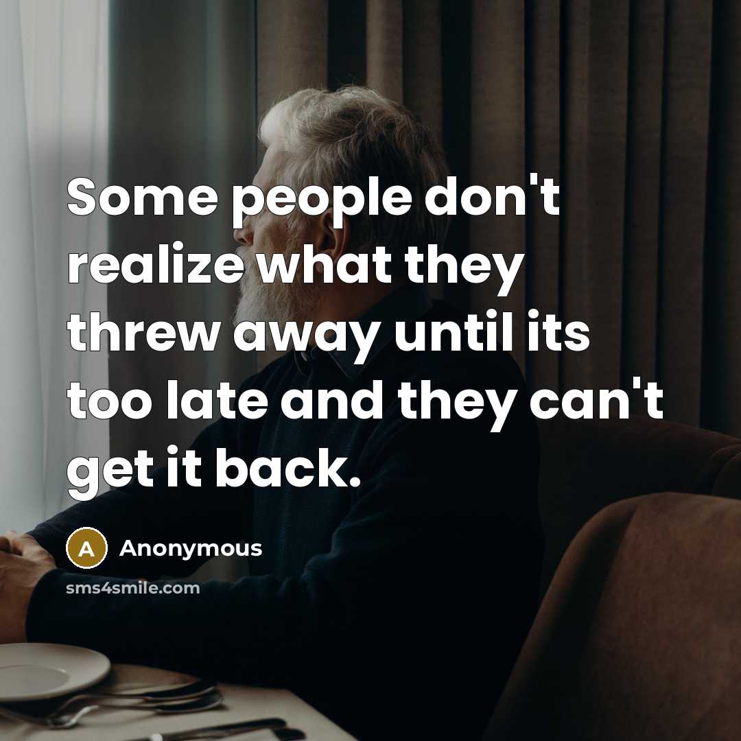 “Some people don't realize what they threw away until its…” quote by Anonymous