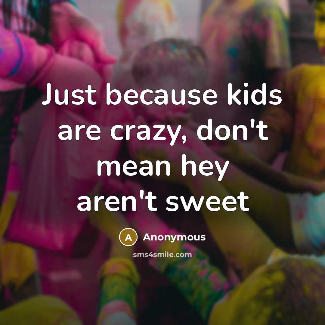 “Just because kids are crazy, don't mean hey aren't sweet…” quote by Anonymous