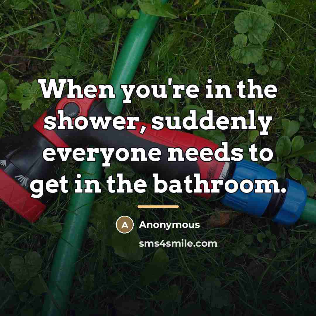 “When you're in the shower, suddenly everyone needs to get…” quote by Anonymous