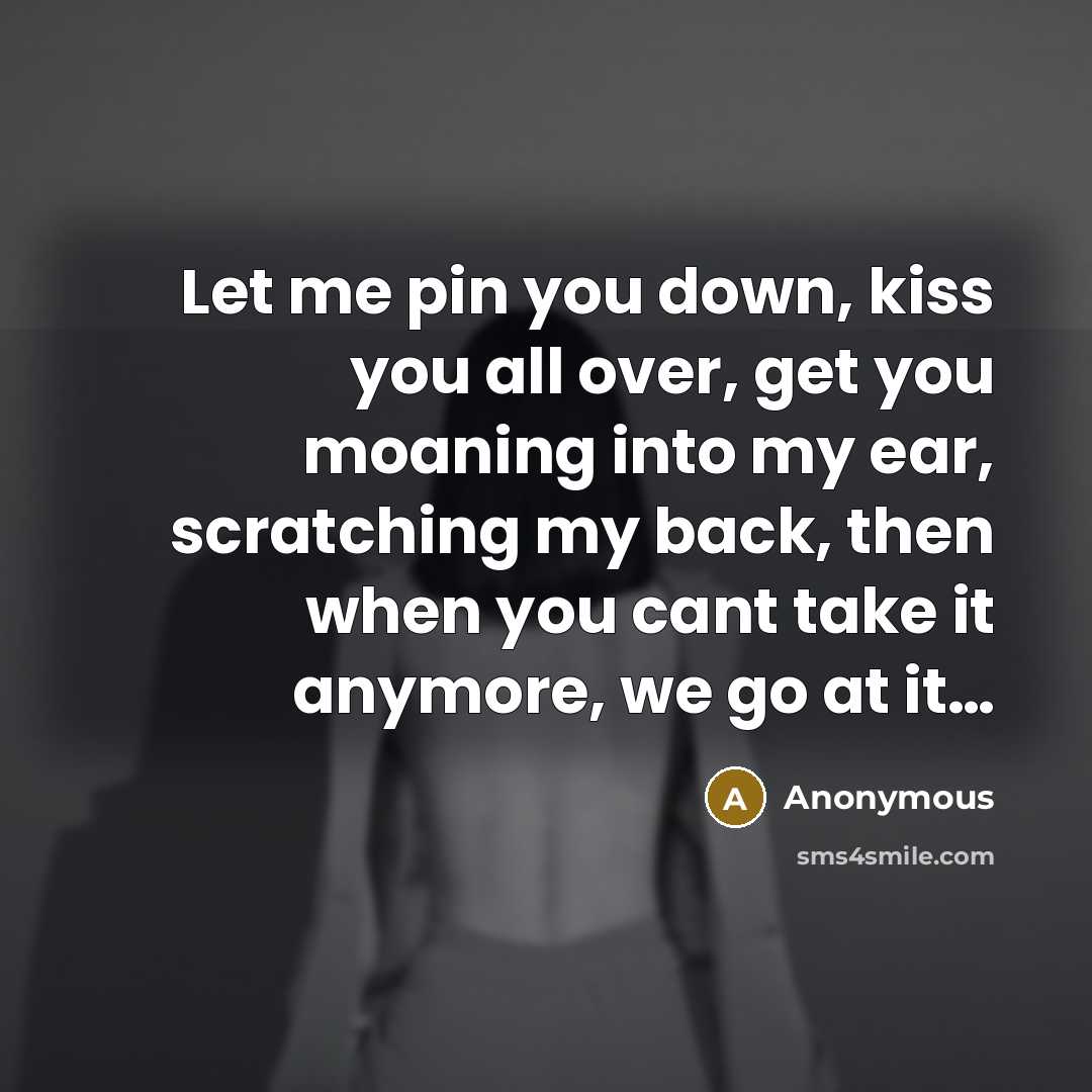 “Let me pin you down, kiss you all over, get you moaning into my ear, scratching my back, then when you cant take it anymore, we go at it…” quote by Anonymous