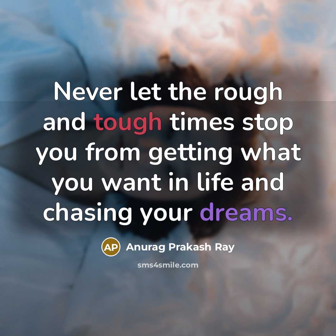 “Never let the rough and tough times stop you from getting what you want in life and chasing your dreams.” quote by Anurag Prakash Ray