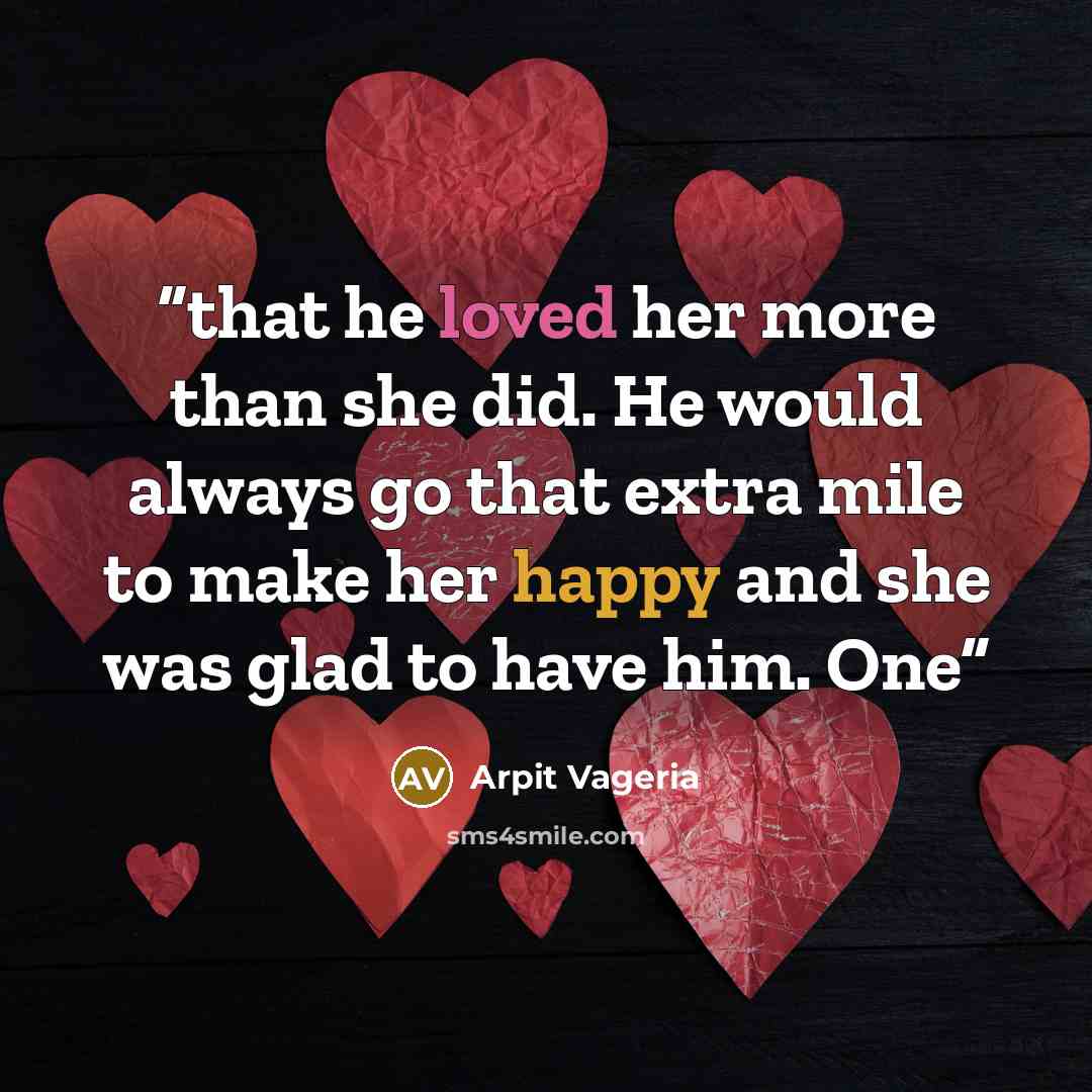 “that he loved her more than she did. He would always go that extra mile to make her happy and she was glad to have him. One” quote by Arpit Vageria