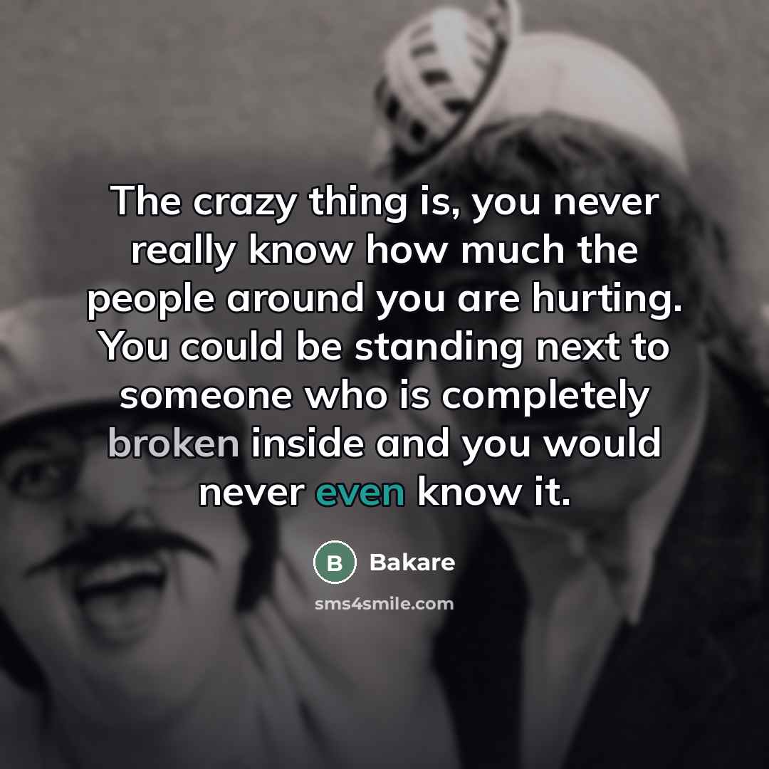 “The crazy thing is, you never really know how much the people around you are hurting. You could be standing next to someone who is completely broken inside and you would never even know it.” quote by Bakare